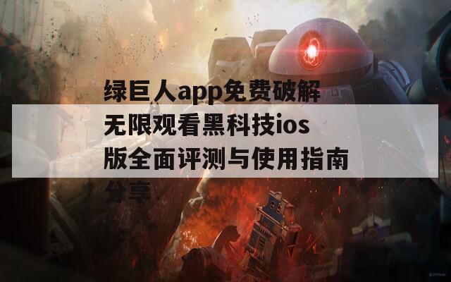 绿巨人app免费破解无限观看黑科技ios版全面评测与使用指南分享