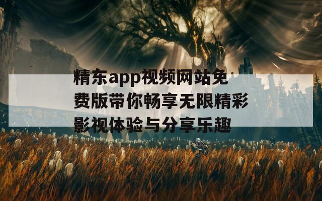 精东app视频网站免费版带你畅享无限精彩影视体验与分享乐趣