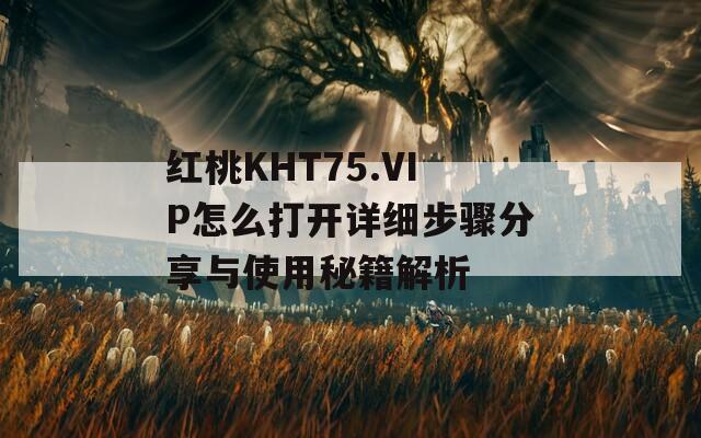 红桃KHT75.VIP怎么打开详细步骤分享与使用秘籍解析