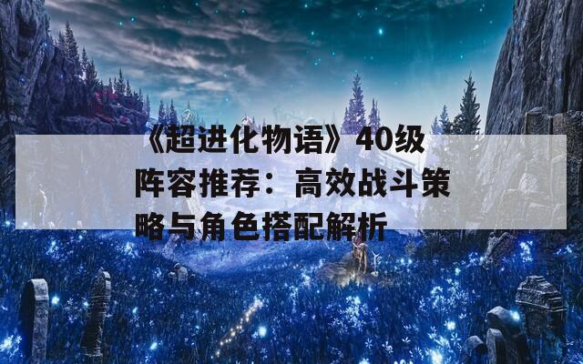 《超进化物语》40级阵容推荐：高效战斗策略与角色搭配解析