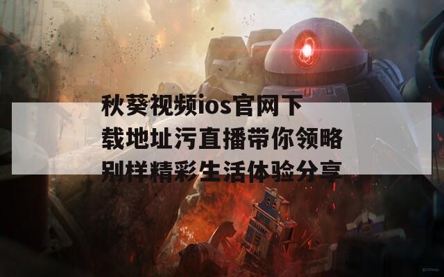 秋葵视频ios官网下载地址污直播带你领略别样精彩生活体验分享