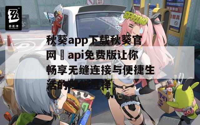 秋葵app下载秋葵官网汅api免费版让你畅享无缝连接与便捷生活的理想选择