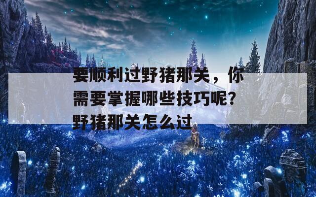 要顺利过野猪那关，你需要掌握哪些技巧呢？野猪那关怎么过