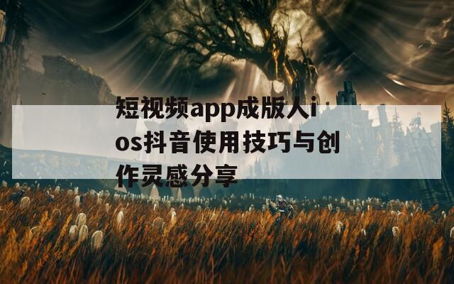 短视频app成版人ios抖音使用技巧与创作灵感分享