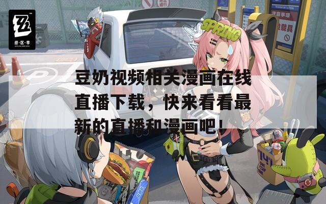 豆奶视频相关漫画在线直播下载，快来看看最新的直播和漫画吧！