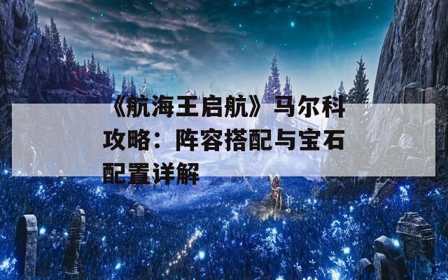 《航海王启航》马尔科攻略：阵容搭配与宝石配置详解