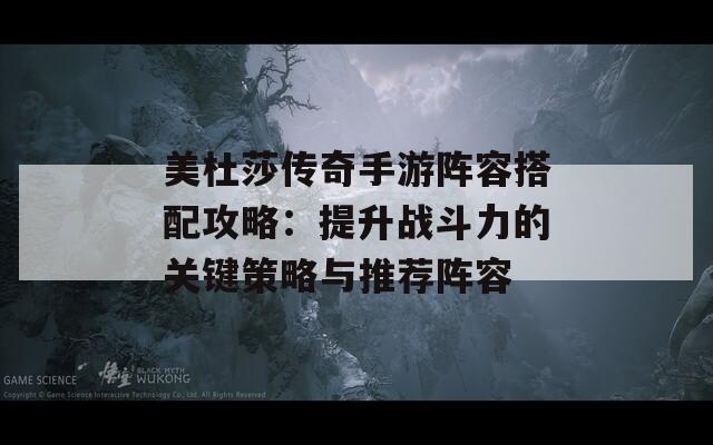 美杜莎传奇手游阵容搭配攻略：提升战斗力的关键策略与推荐阵容