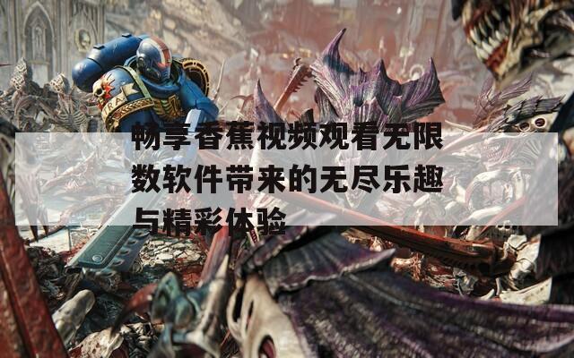 畅享香蕉视频观看无限数软件带来的无尽乐趣与精彩体验