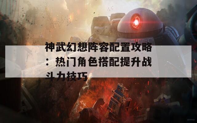 神武幻想阵容配置攻略：热门角色搭配提升战斗力技巧