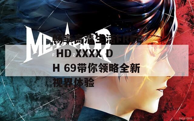 畅享高清生活FREE HD XXXX DH 69带你领略全新视界体验