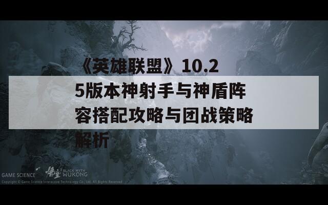 《英雄联盟》10.25版本神射手与神盾阵容搭配攻略与团战策略解析