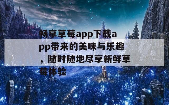 畅享草莓app下载app带来的美味与乐趣，随时随地尽享新鲜草莓体验