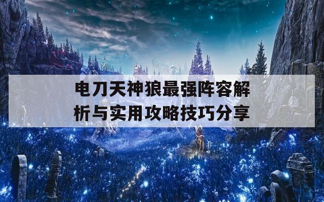 电刀天神狼最强阵容解析与实用攻略技巧分享