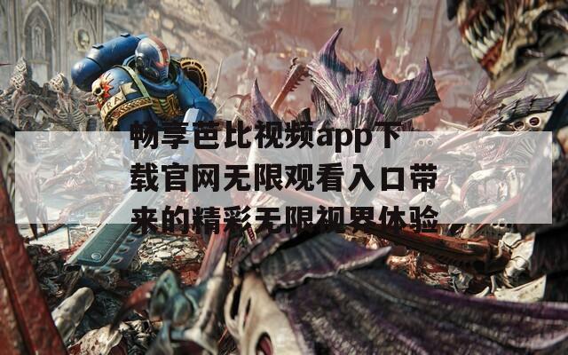 畅享芭比视频app下载官网无限观看入口带来的精彩无限视界体验