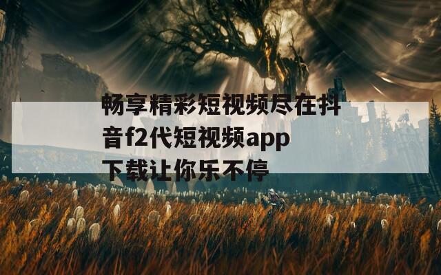 畅享精彩短视频尽在抖音f2代短视频app下载让你乐不停