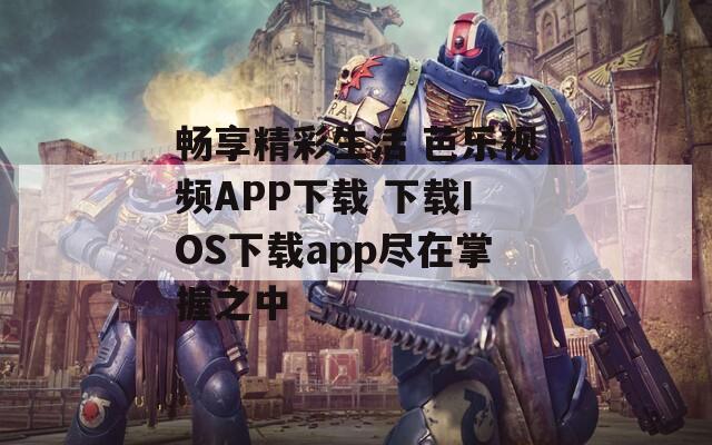 畅享精彩生活 芭乐视频APP下载 下载IOS下载app尽在掌握之中