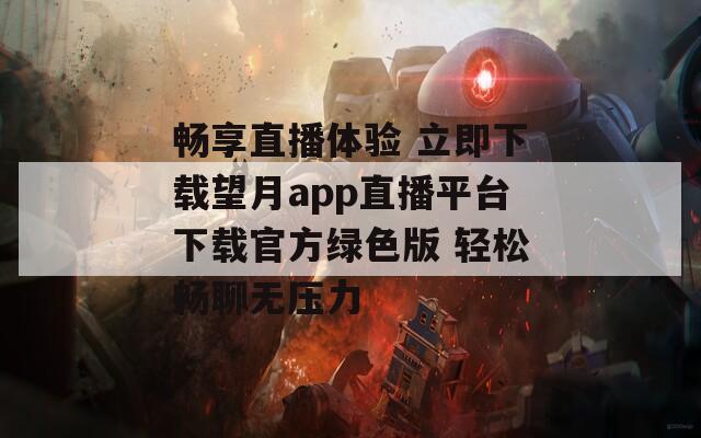 畅享直播体验 立即下载望月app直播平台下载官方绿色版 轻松畅聊无压力