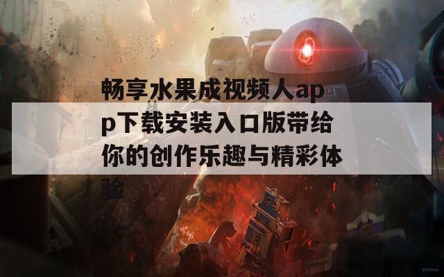 畅享水果成视频人app下载安装入口版带给你的创作乐趣与精彩体验