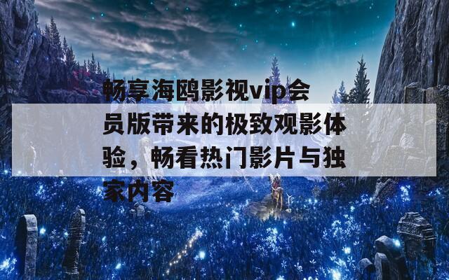 畅享海鸥影视vip会员版带来的极致观影体验，畅看热门影片与独家内容