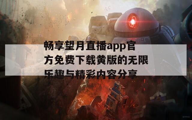 畅享望月直播app官方免费下载黄版的无限乐趣与精彩内容分享