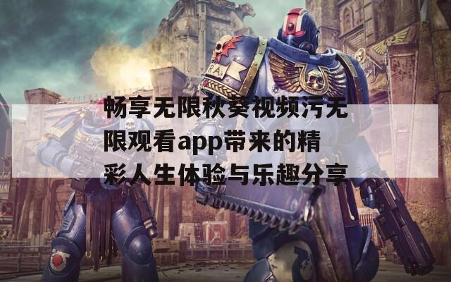 畅享无限秋葵视频污无限观看app带来的精彩人生体验与乐趣分享