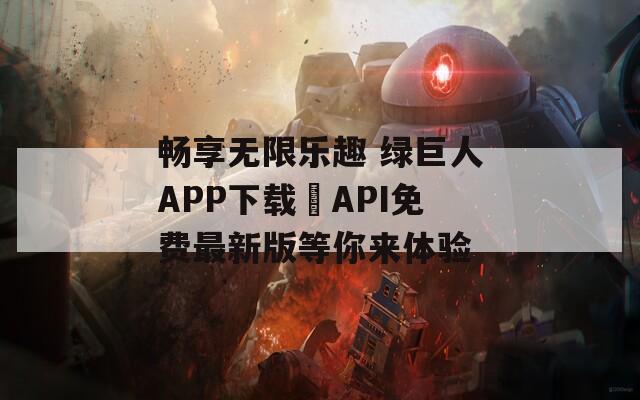 畅享无限乐趣 绿巨人APP下载汅API免费最新版等你来体验