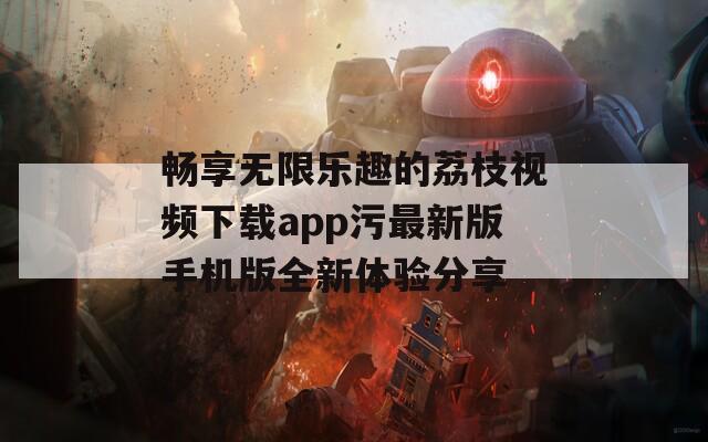 畅享无限乐趣的荔枝视频下载app污最新版手机版全新体验分享