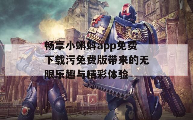 畅享小蝌蚪app免费下载污免费版带来的无限乐趣与精彩体验