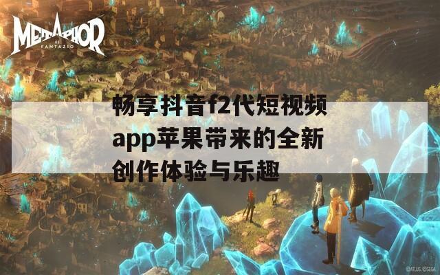 畅享抖音f2代短视频app苹果带来的全新创作体验与乐趣