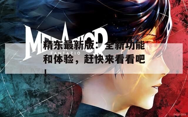 精东最新版：全新功能和体验，赶快来看看吧！