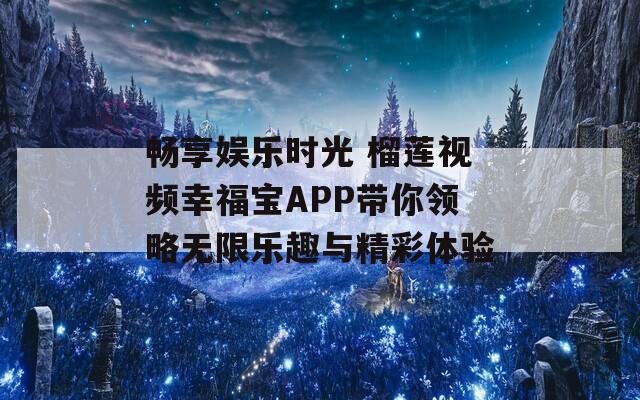 畅享娱乐时光 榴莲视频幸福宝APP带你领略无限乐趣与精彩体验