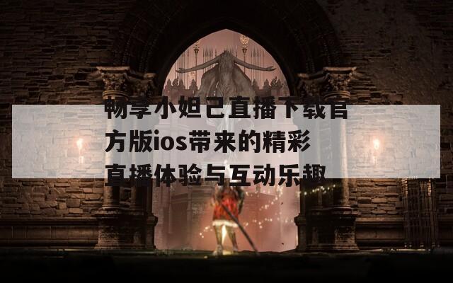 畅享小妲己直播下载官方版ios带来的精彩直播体验与互动乐趣