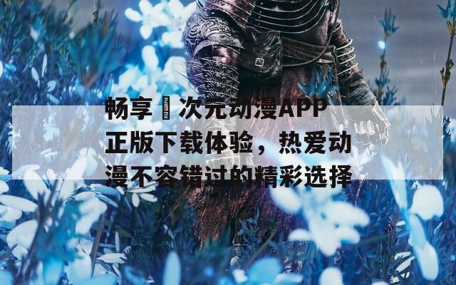 畅享囧次元动漫APP正版下载体验，热爱动漫不容错过的精彩选择