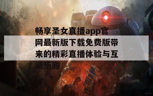 畅享圣女直播app官网最新版下载免费版带来的精彩直播体验与互动乐趣