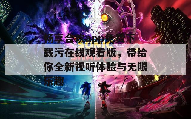 畅享合欢app免费下载污在线观看版，带给你全新视听体验与无限乐趣