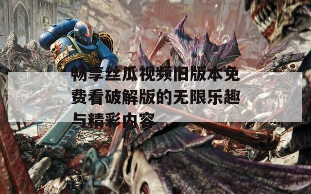 畅享丝瓜视频旧版本免费看破解版的无限乐趣与精彩内容