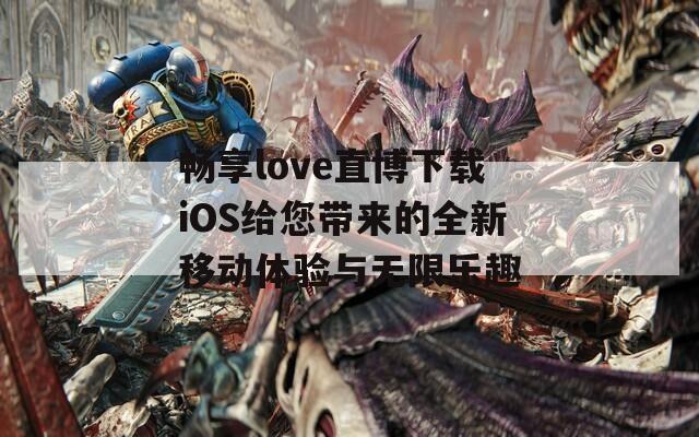 畅享love直博下载iOS给您带来的全新移动体验与无限乐趣