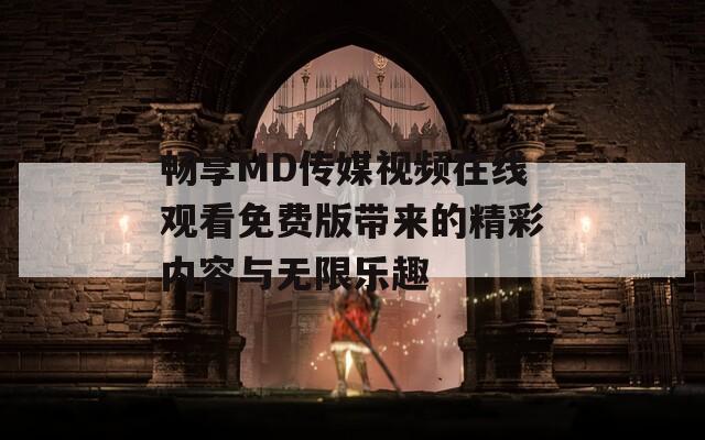 畅享MD传媒视频在线观看免费版带来的精彩内容与无限乐趣