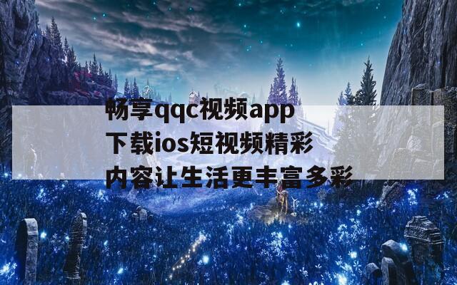 畅享qqc视频app下载ios短视频精彩内容让生活更丰富多彩