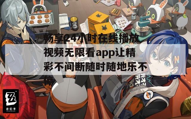 畅享24小时在线播放视频无限看app让精彩不间断随时随地乐不停