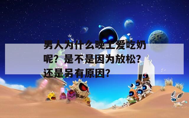 男人为什么晚上爱吃奶呢？是不是因为放松？还是另有原因？