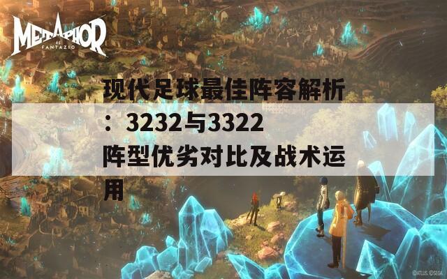 现代足球最佳阵容解析：3232与3322阵型优劣对比及战术运用