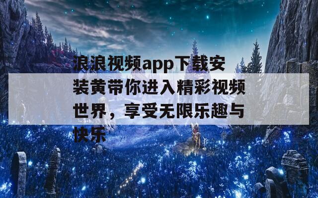 浪浪视频app下载安装黄带你进入精彩视频世界，享受无限乐趣与快乐