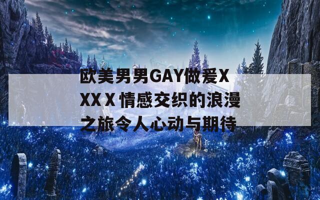 欧美男男GAY做爰XXXⅩ情感交织的浪漫之旅令人心动与期待