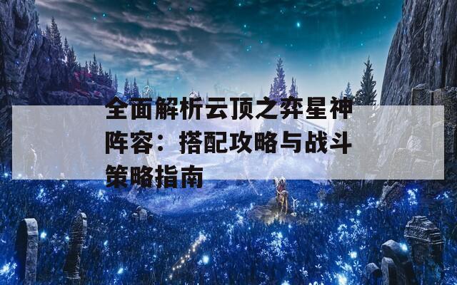 全面解析云顶之弈星神阵容：搭配攻略与战斗策略指南