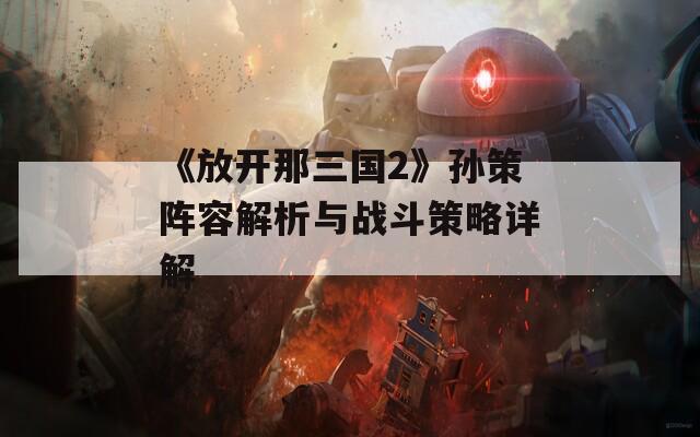 《放开那三国2》孙策阵容解析与战斗策略详解