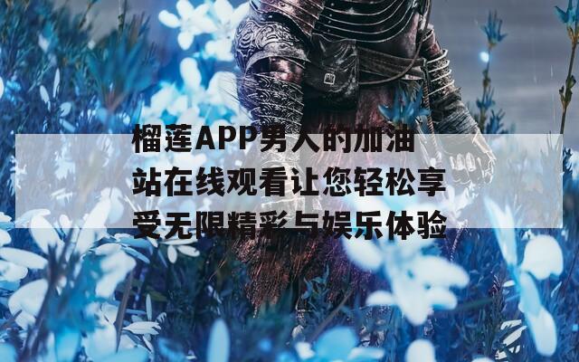 榴莲APP男人的加油站在线观看让您轻松享受无限精彩与娱乐体验