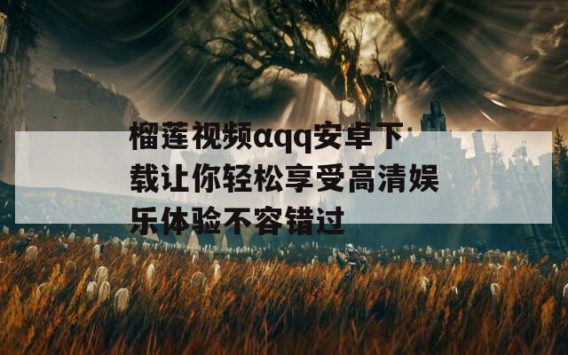 榴莲视频αqq安卓下载让你轻松享受高清娱乐体验不容错过