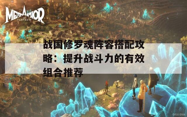 战国修罗魂阵容搭配攻略：提升战斗力的有效组合推荐