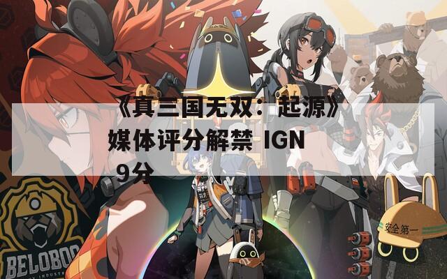 《真三国无双：起源》媒体评分解禁 IGN 9分